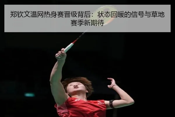 郑钦文温网热身赛晋级背后：状态回暖的信号与草地赛季新期待